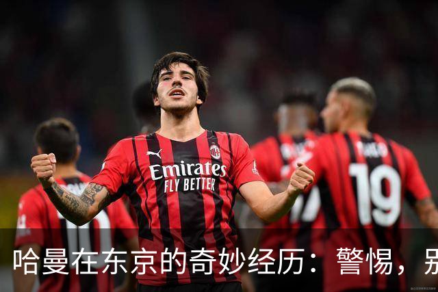哈曼在东京的奇妙经历：警惕，别让卡拉格跑了！