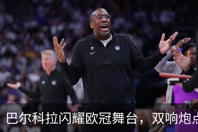 巴尔科拉闪耀欧冠舞台，双响炮点燃红军激情！