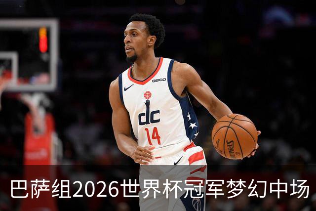 巴萨组2026世界杯冠军梦幻中场 15王牌角逐首发11人